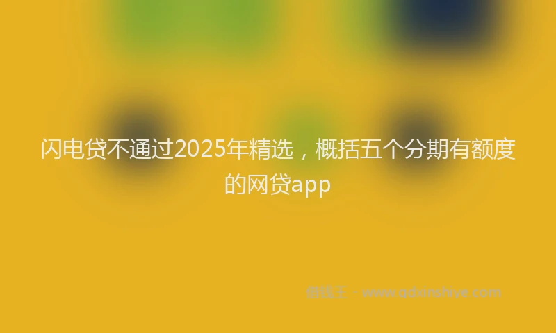 闪电贷不通过2025年精选，概括五个分期有额度的网贷app
