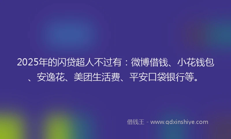 2025年的闪贷超人不过有：微博借钱、小花钱包、安逸花、美团生活费、平安口袋银行等。