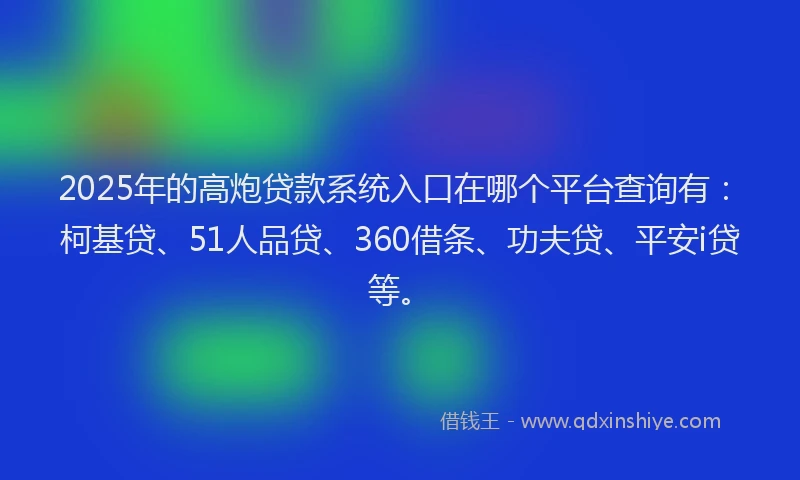 2025年的高炮贷款系统入口在哪个平台查询有：柯基贷、51人品贷、360借条、功夫贷、平安i贷等。