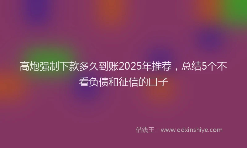 高炮强制下款多久到账2025年推荐，总结5个不看负债和征信的口子
