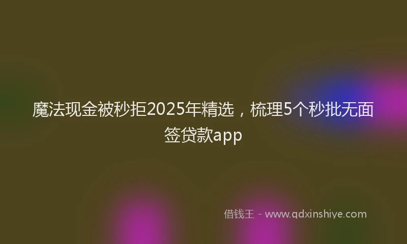 魔法现金被秒拒2025年精选，梳理5个秒批无面签贷款app