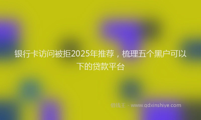 银行卡访问被拒2025年推荐，梳理五个黑户可以下的贷款平台