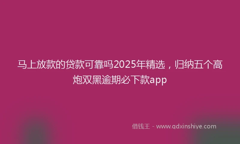 马上放款的贷款可靠吗2025年精选，归纳五个高炮双黑逾期必下款app