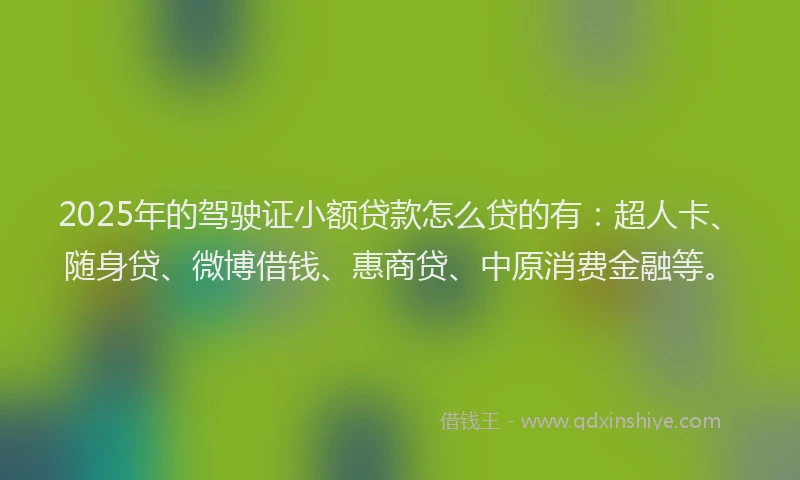 2025年的驾驶证小额贷款怎么贷的有：超人卡、随身贷、微博借钱、惠商贷、中原消费金融等。