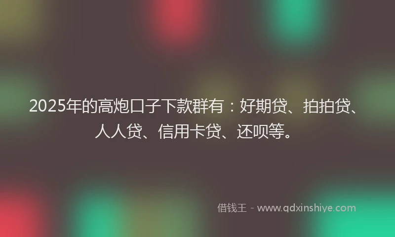 2025年的高炮口子下款群有：好期贷、拍拍贷、人人贷、信用卡贷、还呗等。