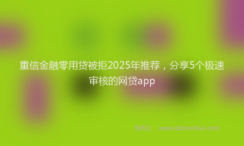 重信金融零用贷被拒2025年推荐，分享5个极速审核的网贷app