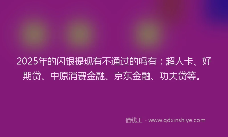 2025年的闪银提现有不通过的吗有：超人卡、好期贷、中原消费金融、京东金融、功夫贷等。