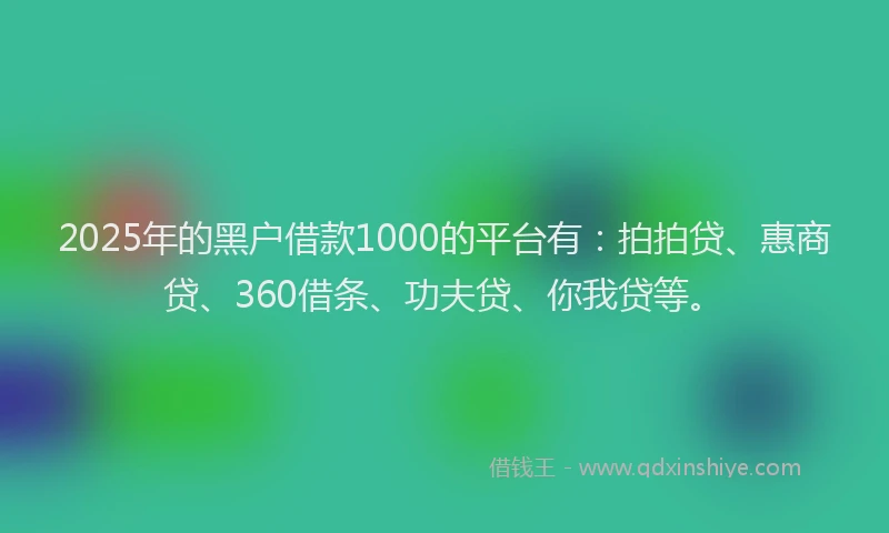 2025年的黑户借款1000的平台有：拍拍贷、惠商贷、360借条、功夫贷、你我贷等。