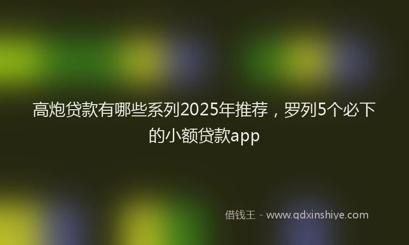 高炮贷款有哪些系列2025年推荐，罗列5个必下的小额贷款app
