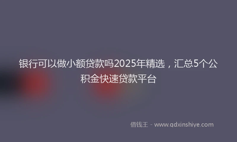 银行可以做小额贷款吗2025年精选，汇总5个公积金快速贷款平台