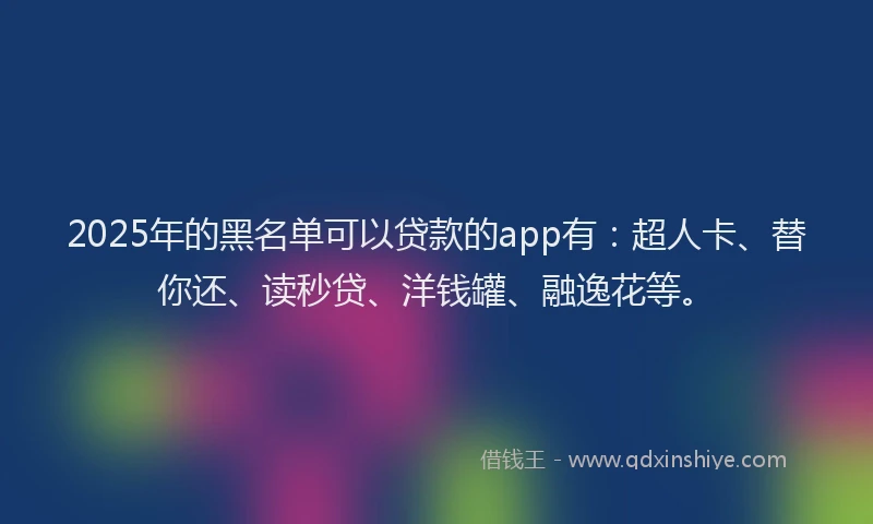 2025年的黑名单可以贷款的app有：超人卡、替你还、读秒贷、洋钱罐、融逸花等。