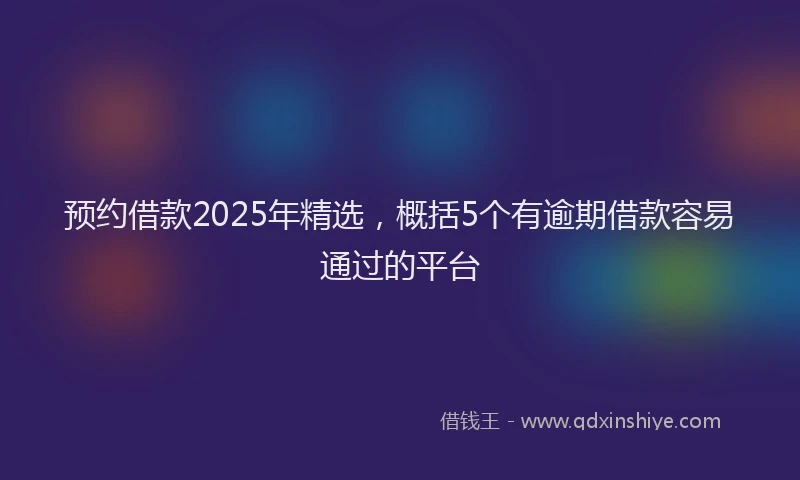 预约借款2025年精选，概括5个有逾期借款容易通过的平台