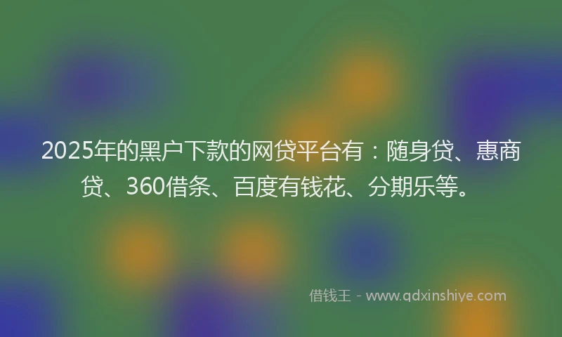 2025年的黑户下款的网贷平台有：随身贷、惠商贷、360借条、百度有钱花、分期乐等。