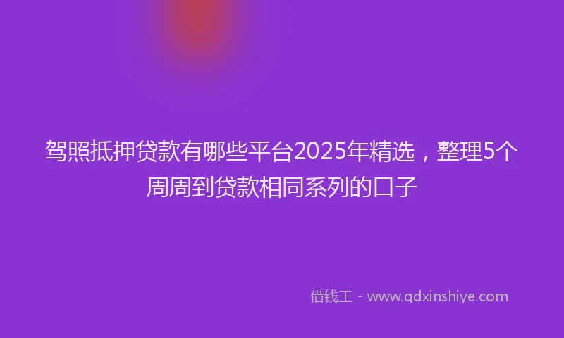 驾照抵押贷款有哪些平台2025年精选，整理5个周周到贷款相同系列的口子