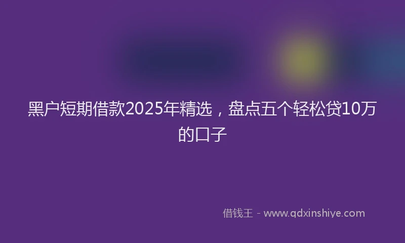 黑户短期借款2025年精选，盘点五个轻松贷10万的口子