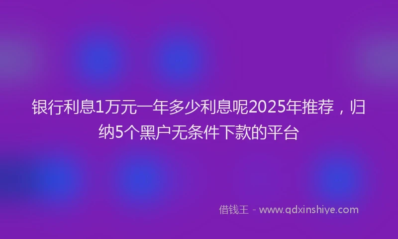 银行利息1万元一年多少利息呢2025年推荐，归纳5个黑户无条件下款的平台