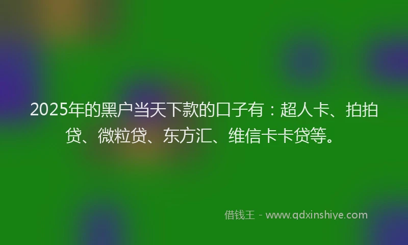 2025年的黑户当天下款的口子有：超人卡、拍拍贷、微粒贷、东方汇、维信卡卡贷等。