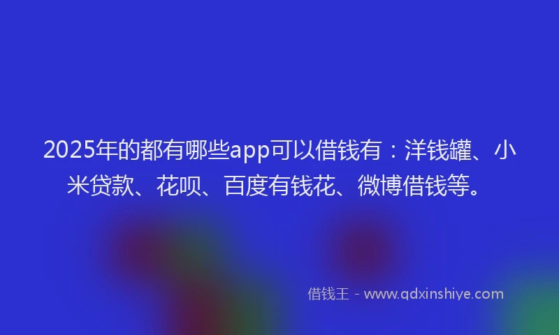 2025年的都有哪些app可以借钱有：洋钱罐、小米贷款、花呗、百度有钱花、微博借钱等。