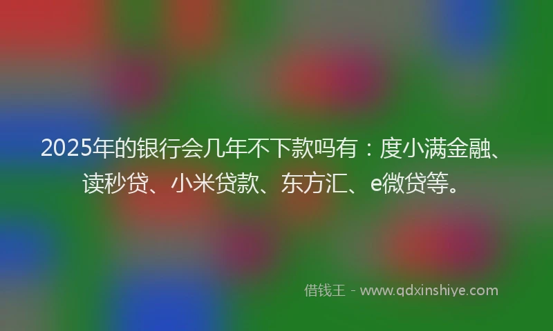 2025年的银行会几年不下款吗有：度小满金融、读秒贷、小米贷款、东方汇、e微贷等。