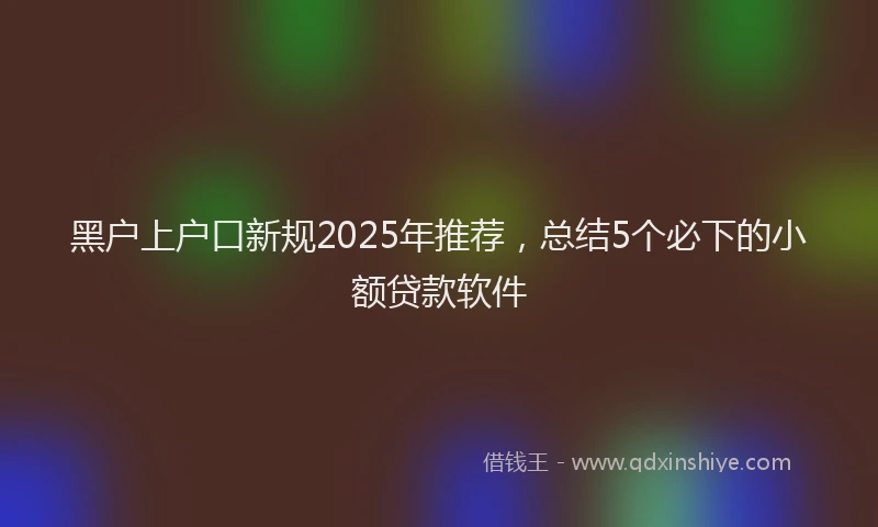 黑户上户口新规2025年推荐，总结5个必下的小额贷款软件