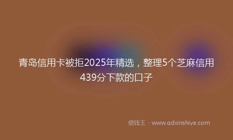 青岛信用卡被拒2025年精选，整理5个芝麻信用439分下款的口子
