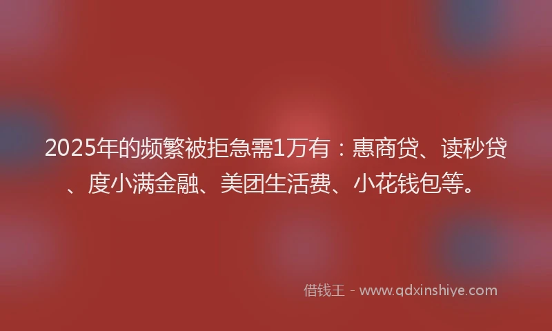2025年的频繁被拒急需1万有：惠商贷、读秒贷、度小满金融、美团生活费、小花钱包等。