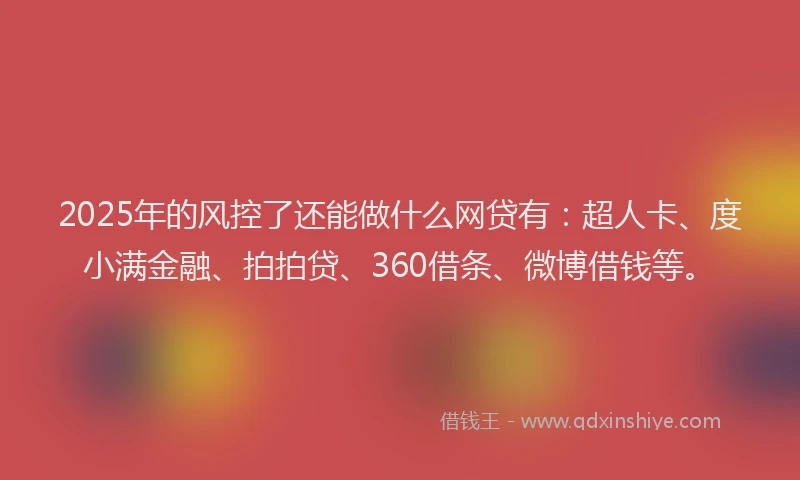 2025年的风控了还能做什么网贷有：超人卡、度小满金融、拍拍贷、360借条、微博借钱等。