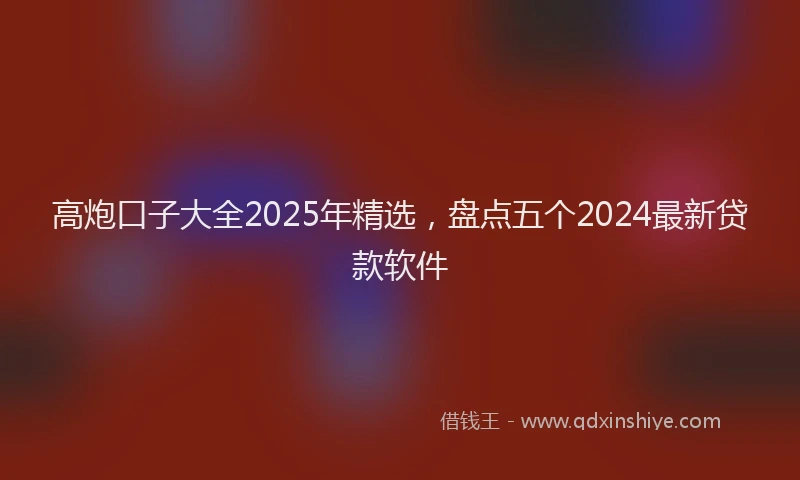 高炮口子大全2025年精选，盘点五个2024最新贷款软件