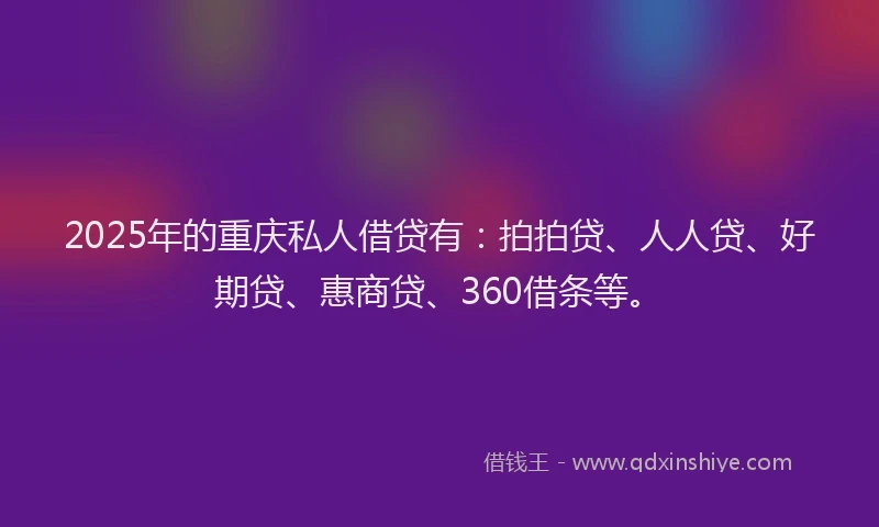 2025年的重庆私人借贷有：拍拍贷、人人贷、好期贷、惠商贷、360借条等。