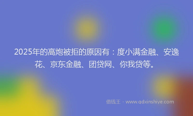2025年的高炮被拒的原因有：度小满金融、安逸花、京东金融、团贷网、你我贷等。