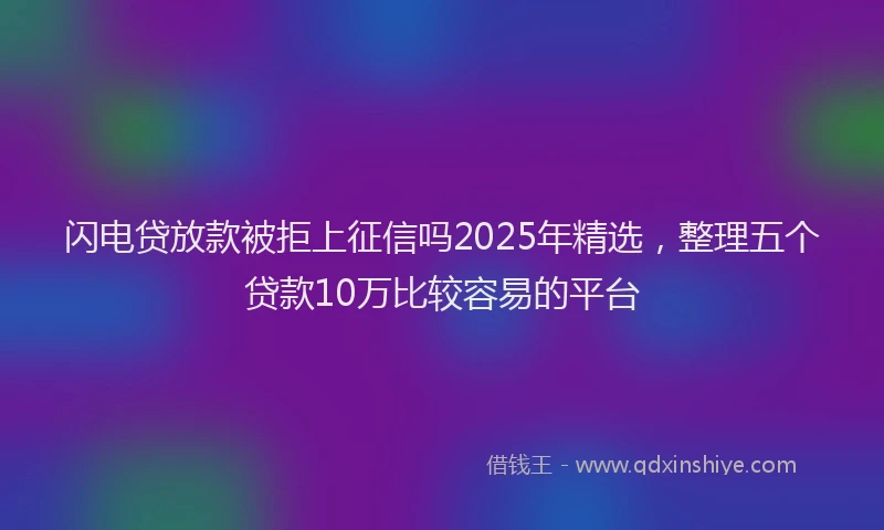 闪电贷放款被拒上征信吗2025年精选，整理五个贷款10万比较容易的平台