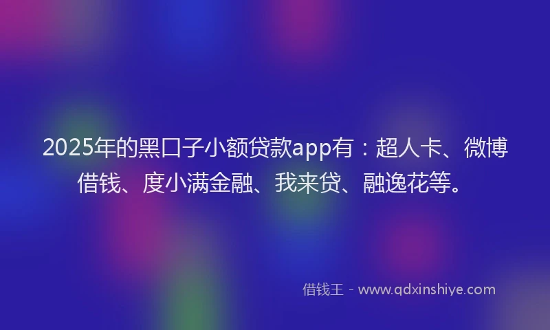 2025年的黑口子小额贷款app有：超人卡、微博借钱、度小满金融、我来贷、融逸花等。