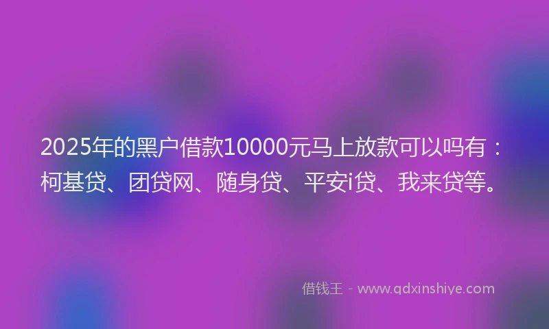 2025年的黑户借款10000元马上放款可以吗有：柯基贷、团贷网、随身贷、平安i贷、我来贷等。