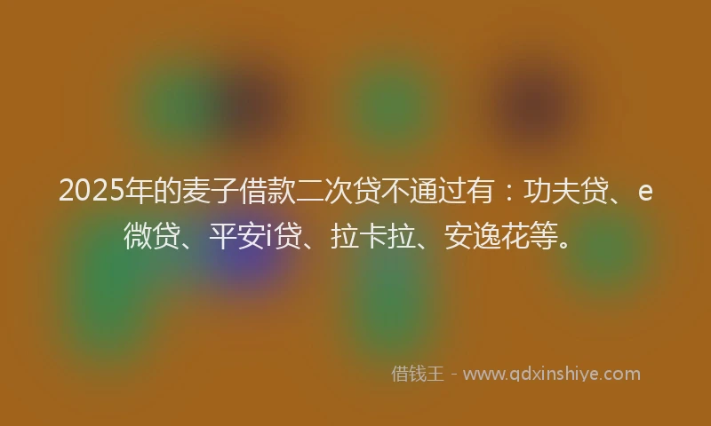 2025年的麦子借款二次贷不通过有：功夫贷、e微贷、平安i贷、拉卡拉、安逸花等。