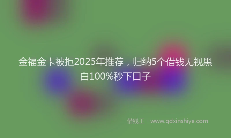 金福金卡被拒2025年推荐，归纳5个借钱无视黑白100%秒下口子
