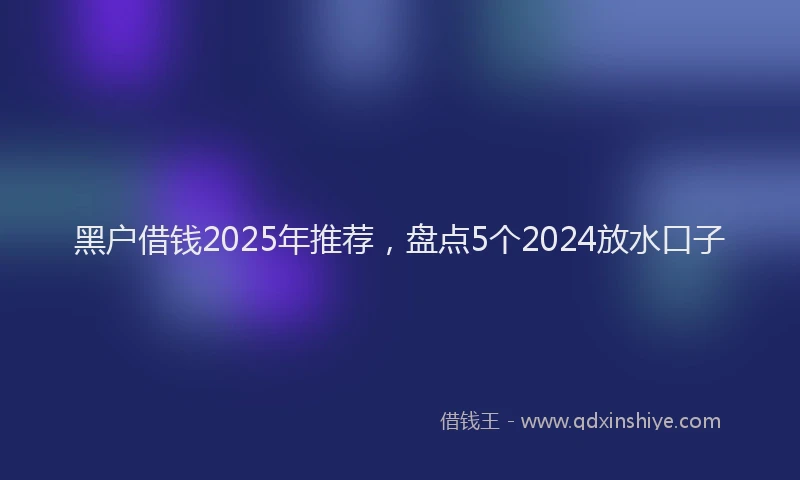 黑户借钱2025年推荐，盘点5个2024放水口子