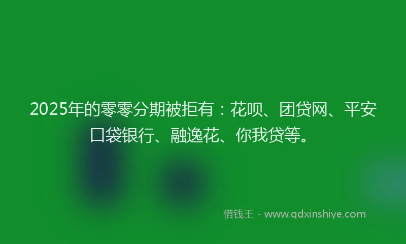 2025年的零零分期被拒有：花呗、团贷网、平安口袋银行、融逸花、你我贷等。