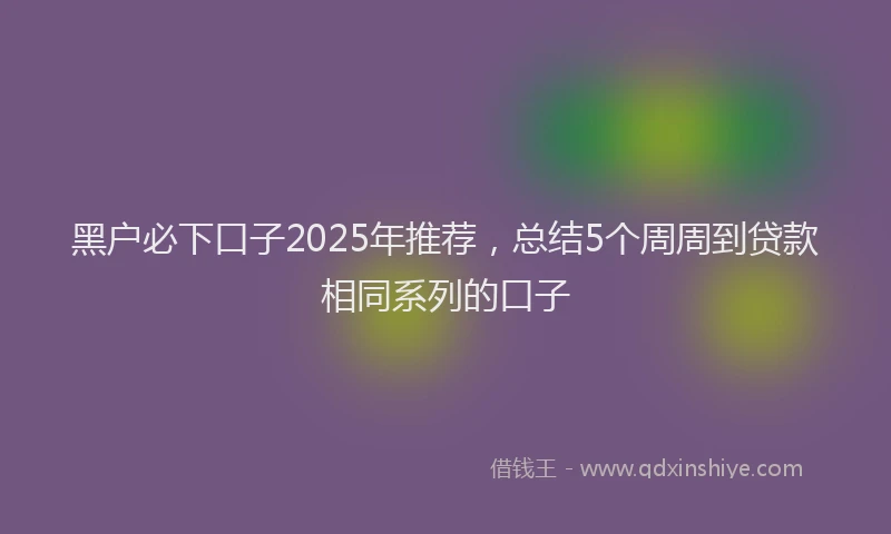 黑户必下口子2025年推荐，总结5个周周到贷款相同系列的口子