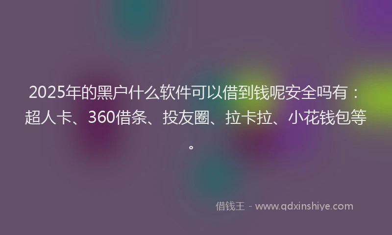 2025年的黑户什么软件可以借到钱呢安全吗有：超人卡、360借条、投友圈、拉卡拉、小花钱包等。