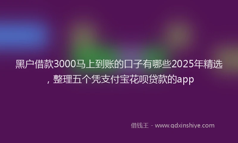 黑户借款3000马上到账的口子有哪些2025年精选，整理五个凭支付宝花呗贷款的app