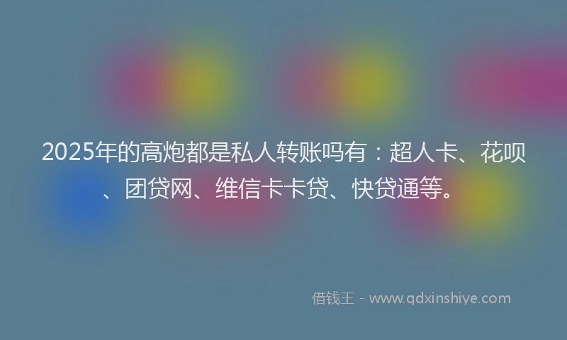 2025年的高炮都是私人转账吗有：超人卡、花呗、团贷网、维信卡卡贷、快贷通等。