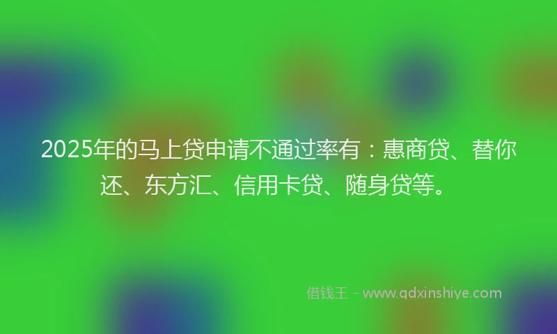 2025年的马上贷申请不通过率有：惠商贷、替你还、东方汇、信用卡贷、随身贷等。