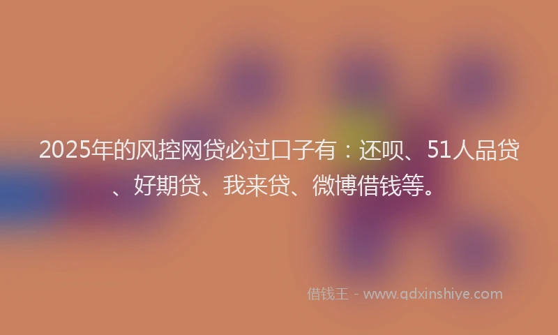 2025年的风控网贷必过口子有：还呗、51人品贷、好期贷、我来贷、微博借钱等。
