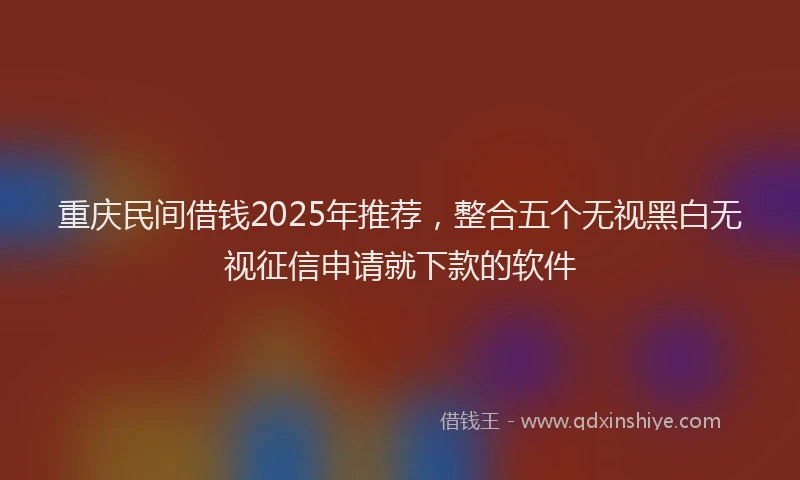 重庆民间借钱2025年推荐，整合五个无视黑白无视征信申请就下款的软件