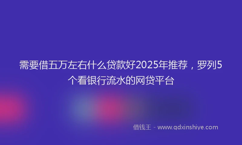 需要借五万左右什么贷款好2025年推荐，罗列5个看银行流水的网贷平台