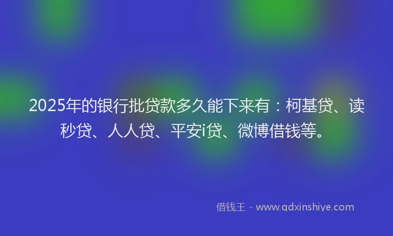 2025年的银行批贷款多久能下来有：柯基贷、读秒贷、人人贷、平安i贷、微博借钱等。