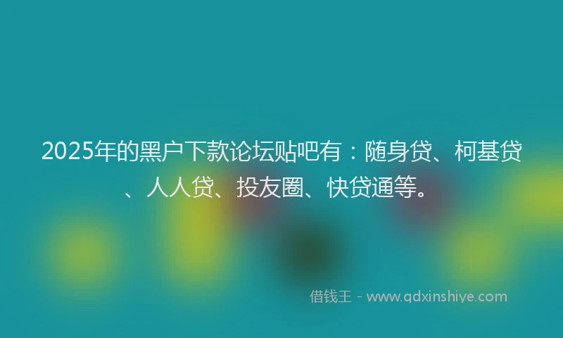 2025年的黑户下款论坛贴吧有：随身贷、柯基贷、人人贷、投友圈、快贷通等。
