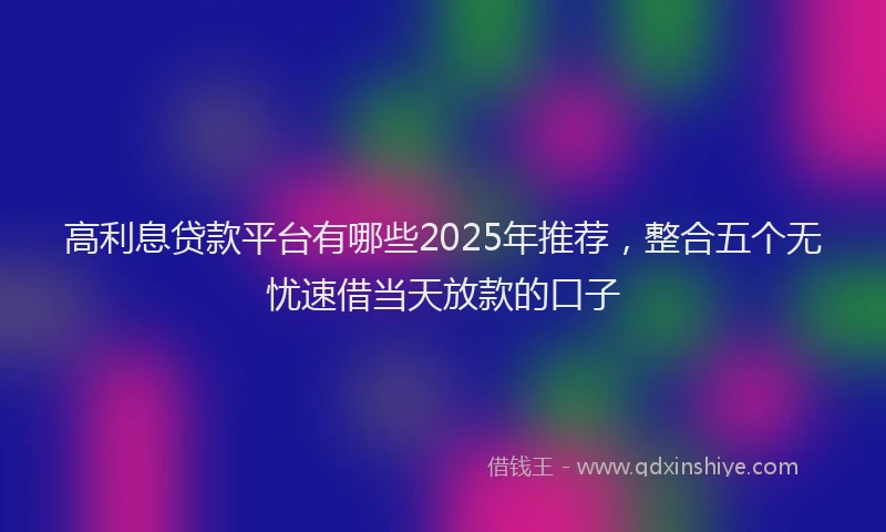 高利息贷款平台有哪些2025年推荐，整合五个无忧速借当天放款的口子