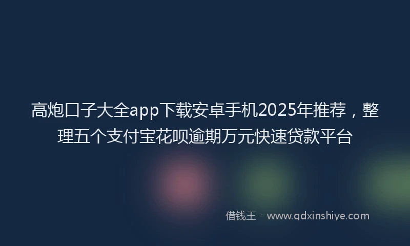 高炮口子大全app下载安卓手机2025年推荐，整理五个支付宝花呗逾期万元快速贷款平台