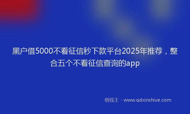 黑户借5000不看征信秒下款平台2025年推荐，整合五个不看征信查询的app